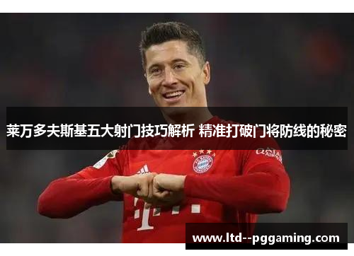 莱万多夫斯基五大射门技巧解析 精准打破门将防线的秘密