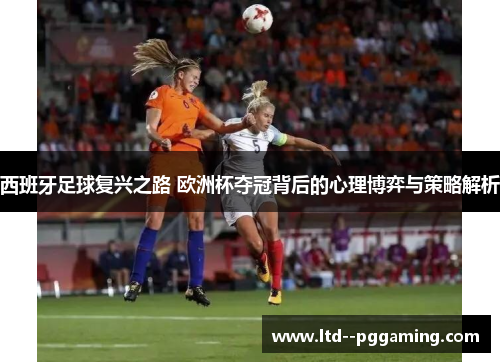 西班牙足球复兴之路 欧洲杯夺冠背后的心理博弈与策略解析