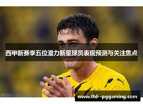 西甲新赛季五位潜力新星球员表现预测与关注焦点 西甲新赛季五位潜力新星球员表现预测与关注焦点