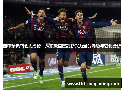 西甲球员转会大揭秘:从顶级巨星到新兴力量的流动与变化分析 西甲球员转会大揭秘:从顶级巨星到新兴力量的流动与变化分析