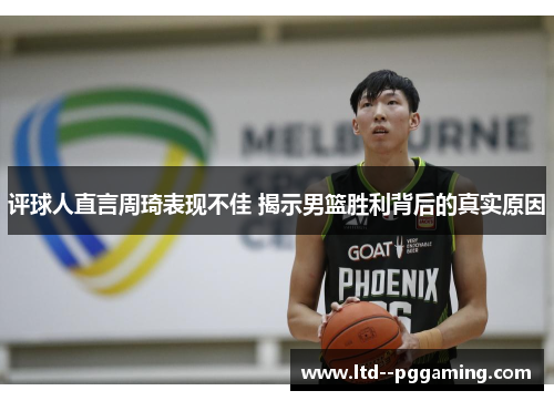 评球人直言周琦表现不佳 揭示男篮胜利背后的真实原因