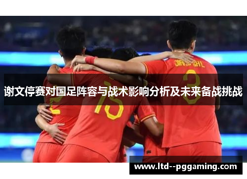 谢文停赛对国足阵容与战术影响分析及未来备战挑战 谢文停赛对国足阵容与战术影响分析及未来备战挑战