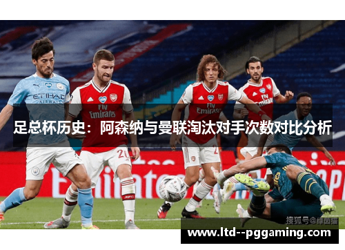 足总杯历史:阿森纳与曼联淘汰对手次数对比分析 足总杯历史:阿森纳与曼联淘汰对手次数对比分析