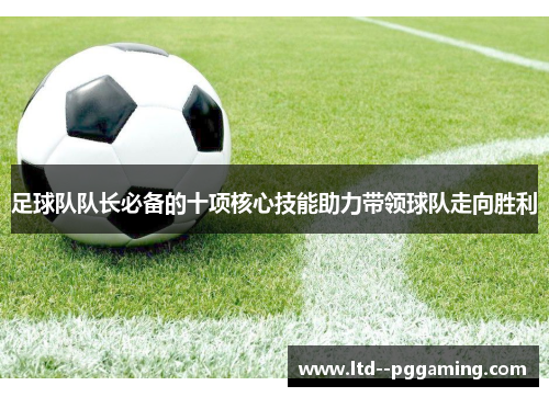 足球队队长必备的十项核心技能助力带领球队走向胜利 足球队队长必备的十项核心技能助力带领球队走向胜利