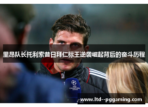 里昂队长托利索昔日拜仁标王逆袭崛起背后的奋斗历程 里昂队长托利索昔日拜仁标王逆袭崛起背后的奋斗历程