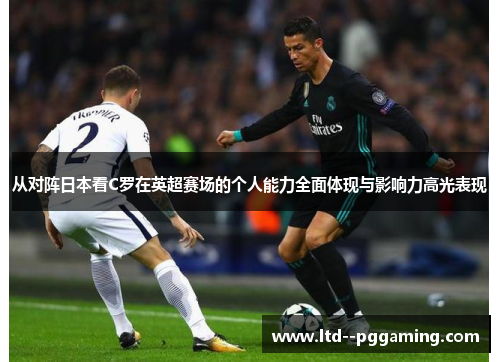 从对阵日本看C罗在英超赛场的个人能力全面体现与影响力高光表现
