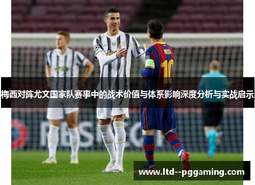 梅西对阵尤文国家队赛事中的战术价值与体系影响深度分析与实战启示