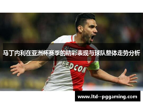 马丁内利在亚洲杯赛季的精彩表现与球队整体走势分析