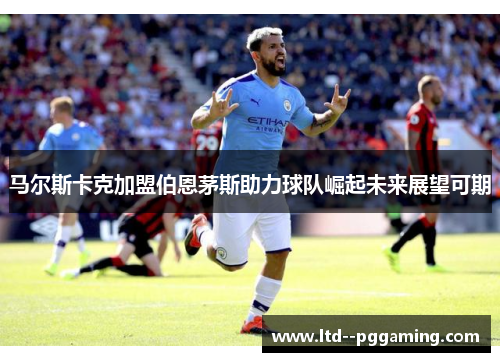 马尔斯卡克加盟伯恩茅斯助力球队崛起未来展望可期
