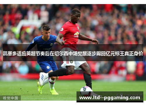 凯塞多适应英超节奏后在切尔西中场觉醒逐步踢回亿元标王真正身价