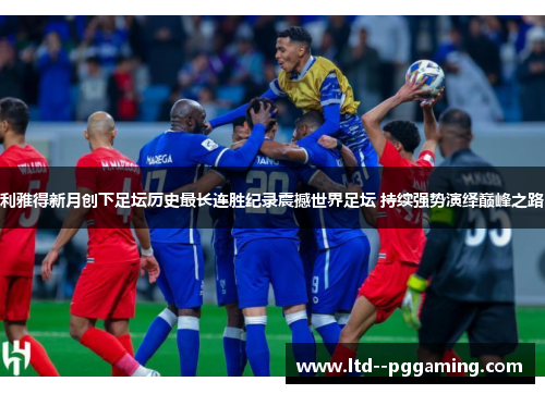 利雅得新月创下足坛历史最长连胜纪录震撼世界足坛 持续强势演绎巅峰之路 利雅得新月创下足坛历史最长连胜纪录震撼世界足坛 持续强势演绎巅峰之路
