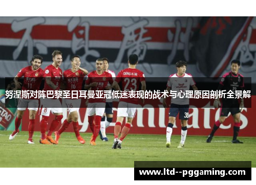 努涅斯对阵巴黎圣日耳曼亚冠低迷表现的战术与心理原因剖析全景解