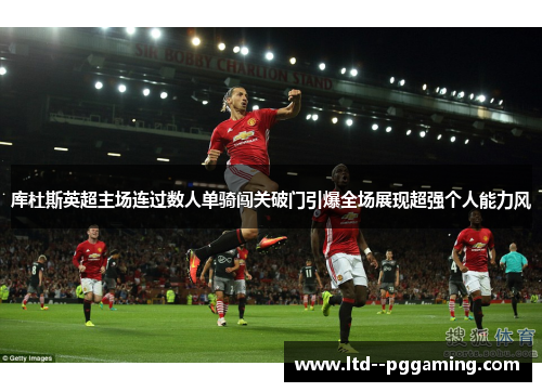 库杜斯英超主场连过数人单骑闯关破门引爆全场展现超强个人能力风