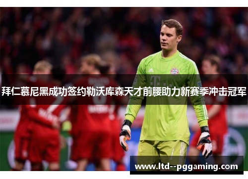 拜仁慕尼黑成功签约勒沃库森天才前腰助力新赛季冲击冠军