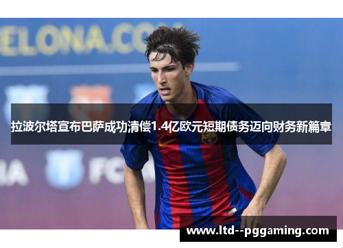 拉波尔塔宣布巴萨成功清偿1.4亿欧元短期债务迈向财务新篇章