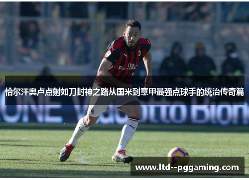 恰尔汗奥卢点射如刀封神之路从国米到意甲最强点球手的统治传奇篇 恰尔汗奥卢点射如刀封神之路从国米到意甲最强点球手的统治传奇篇