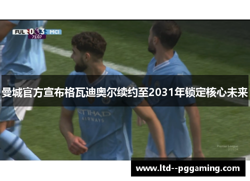 曼城官方宣布格瓦迪奥尔续约至2031年锁定核心未来