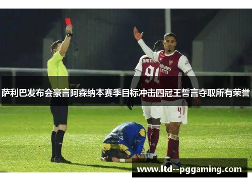 萨利巴发布会豪言阿森纳本赛季目标冲击四冠王誓言夺取所有荣誉 萨利巴发布会豪言阿森纳本赛季目标冲击四冠王誓言夺取所有荣誉