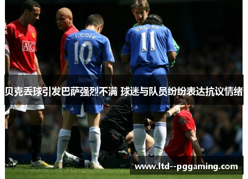 贝克丢球引发巴萨强烈不满 球迷与队员纷纷表达抗议情绪 贝克丢球引发巴萨强烈不满 球迷与队员纷纷表达抗议情绪