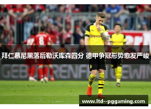 拜仁慕尼黑落后勒沃库森四分 德甲争冠形势愈发严峻