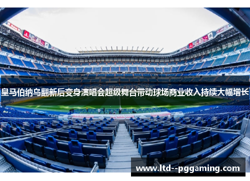 皇马伯纳乌翻新后变身演唱会超级舞台带动球场商业收入持续大幅增长