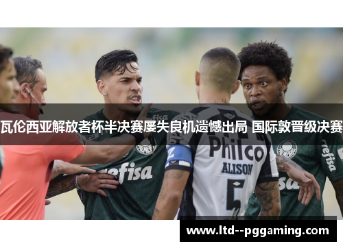 瓦伦西亚解放者杯半决赛屡失良机遗憾出局 国际敦晋级决赛