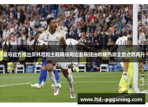 皇马官方推出贝林厄姆主题限量周边套装球迷收藏热潮全面点燃再升