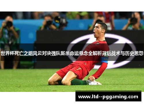 世界杯死亡之组风云对决强队厮杀命运悬念全解析背后战术与历史恩怨