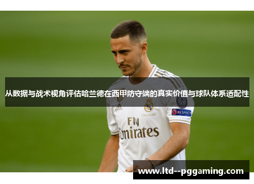 从数据与战术视角评估哈兰德在西甲防守端的真实价值与球队体系适配性