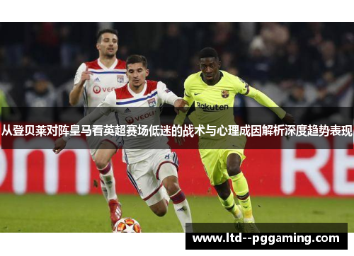 从登贝莱对阵皇马看英超赛场低迷的战术与心理成因解析深度趋势表现