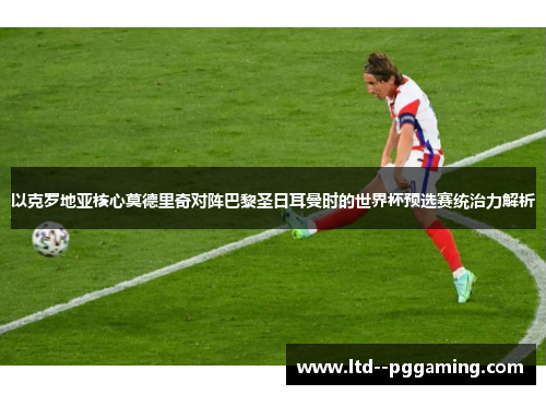 以克罗地亚核心莫德里奇对阵巴黎圣日耳曼时的世界杯预选赛统治力解析