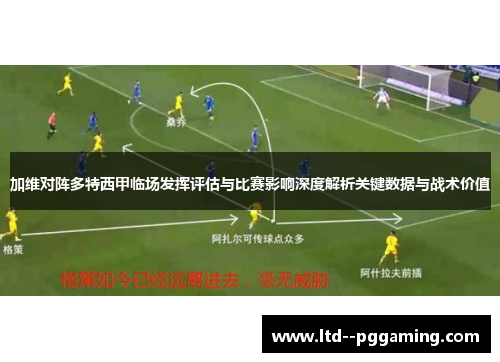 加维对阵多特西甲临场发挥评估与比赛影响深度解析关键数据与战术价值