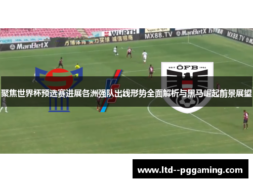 聚焦世界杯预选赛进展各洲强队出线形势全面解析与黑马崛起前景展望 聚焦世界杯预选赛进展各洲强队出线形势全面解析与黑马崛起前景展望