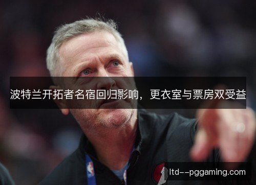 波特兰开拓者名宿回归影响，更衣室与票房双受益