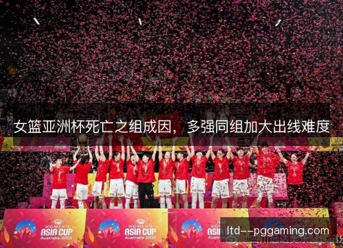 女篮亚洲杯死亡之组成因，多强同组加大出线难度