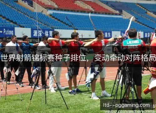 世界射箭锦标赛种子排位，变动牵动对阵格局