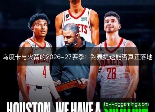 乌度卡与火箭的2026-27赛季：跑轰提速能否真正落地
