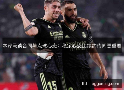 本泽马谈合同与点球心态：稳定心态比续约传闻更重要