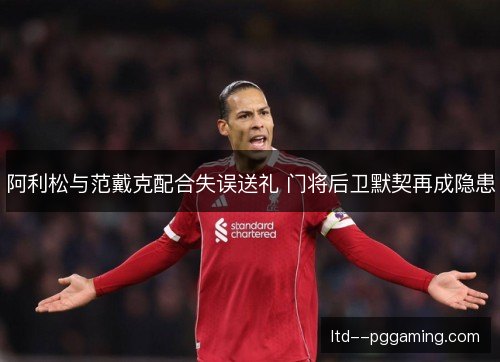 阿利松与范戴克配合失误送礼 门将后卫默契再成隐患 阿利松与范戴克配合失误送礼 门将后卫默契再成隐患